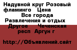 Надувной круг Розовый фламинго › Цена ­ 1 500 - Все города Развлечения и отдых » Другое   . Чеченская респ.,Аргун г.